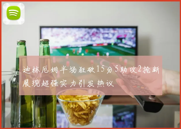 迪林厄姆半场狂砍15分5助攻2抢断展现超强实力引发热议