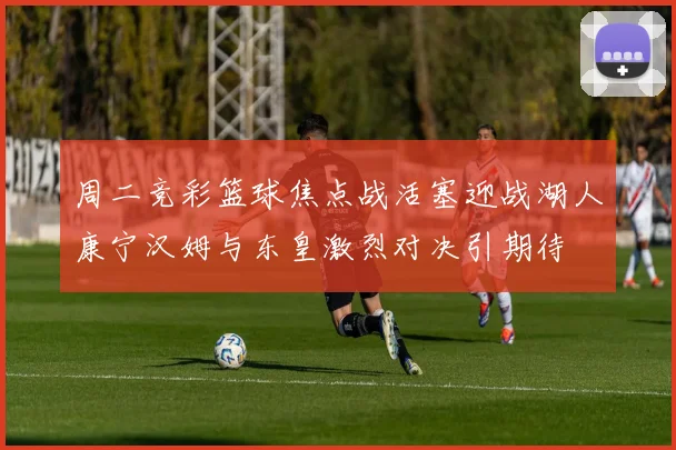 周二竞彩篮球焦点战活塞迎战湖人康宁汉姆与东皇激烈对决引期待