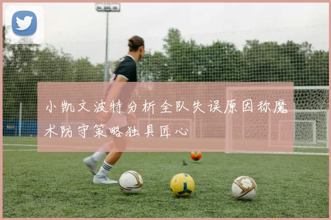 小凯文波特分析全队失误原因称魔术防守策略独具匠心