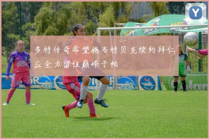 多特传奇希望施洛特贝克续约拜仁应全力留住巅峰于帕