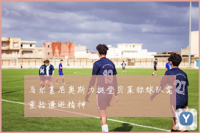 马尔基尼奥斯力挺登贝莱称球队需重拾谦逊精神