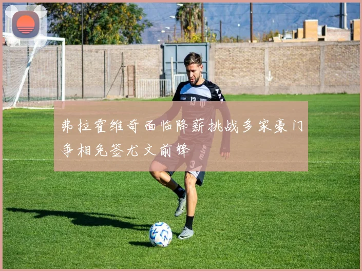 弗拉霍维奇面临降薪挑战多家豪门争相免签尤文前锋