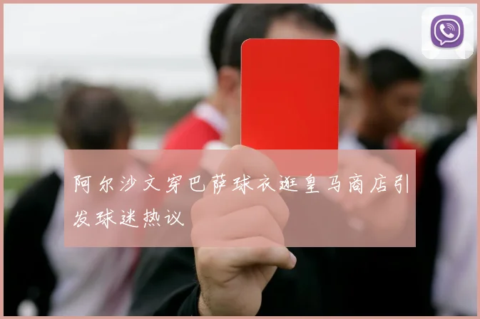 阿尔沙文穿巴萨球衣逛皇马商店引发球迷热议