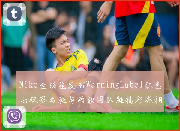 Nike全明星发布WarningLabel配色七双签名鞋与两款团队鞋精彩亮相