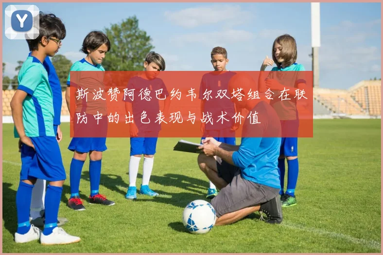斯波赞阿德巴约韦尔双塔组合在联防中的出色表现与战术价值
