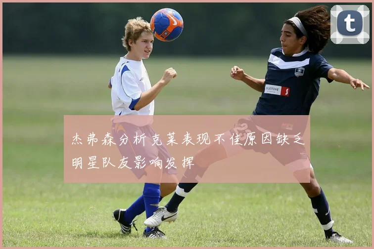 杰弗森分析克莱表现不佳原因缺乏明星队友影响发挥