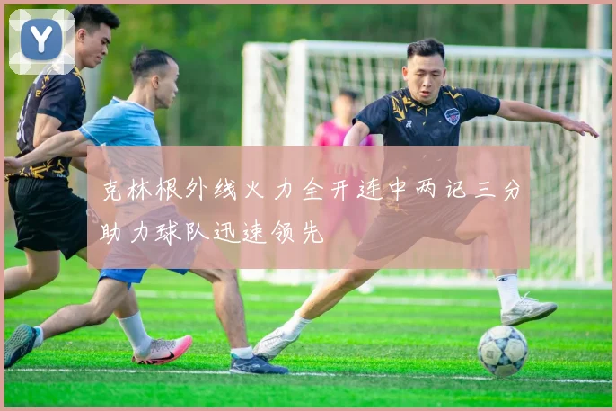 克林根外线火力全开连中两记三分助力球队迅速领先