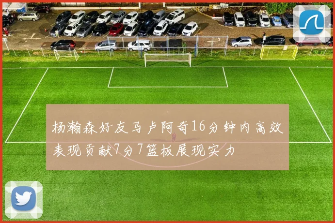 杨瀚森好友马卢阿奇16分钟内高效表现贡献7分7篮板展现实力