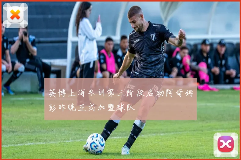 英博上海冬训第三阶段启动阿奇姆彭昨晚正式加盟球队