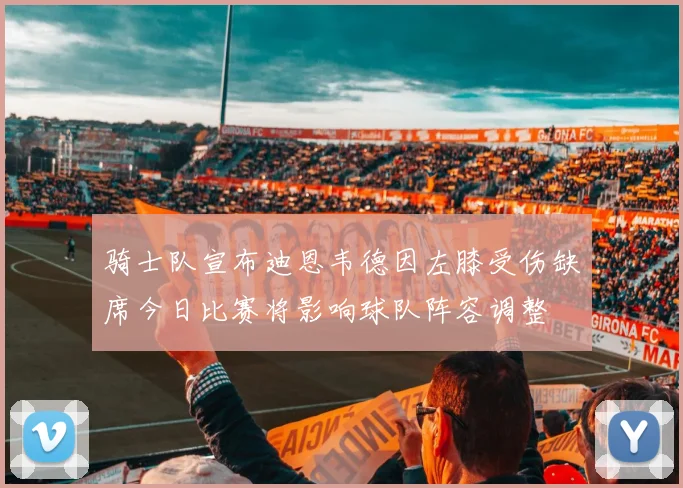 骑士队宣布迪恩韦德因左膝受伤缺席今日比赛将影响球队阵容调整