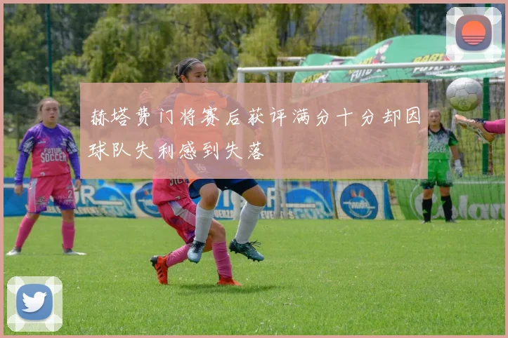 赫塔费门将赛后获评满分十分却因球队失利感到失落
