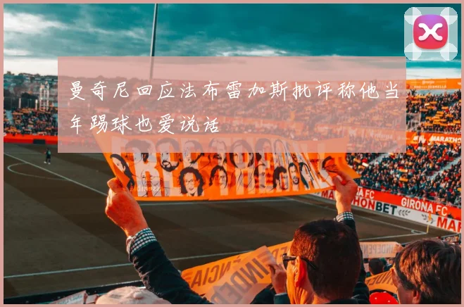 曼奇尼回应法布雷加斯批评称他当年踢球也爱说话
