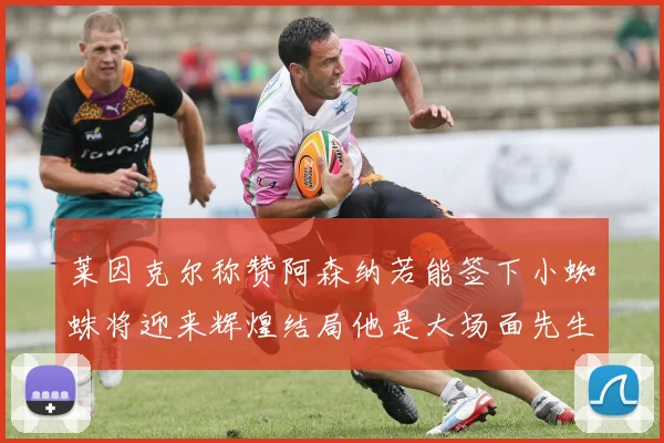 莱因克尔称赞阿森纳若能签下小蜘蛛将迎来辉煌结局他是大场面先生的最佳人选