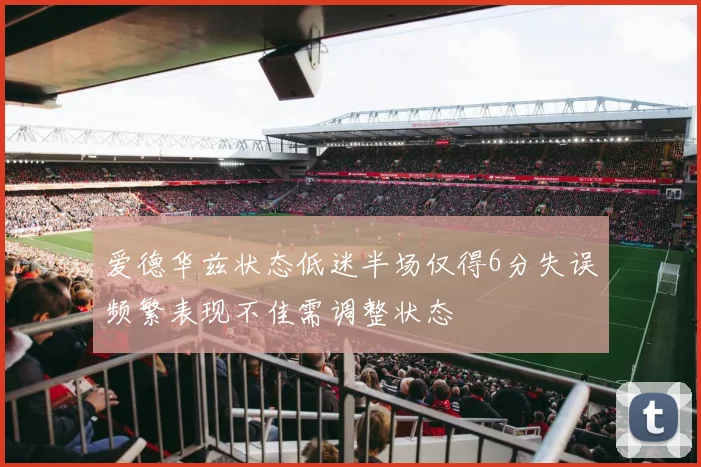 爱德华兹状态低迷半场仅得6分失误频繁表现不佳需调整状态