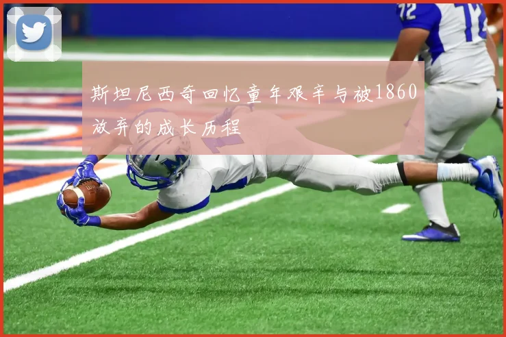 斯坦尼西奇回忆童年艰辛与被1860放弃的成长历程