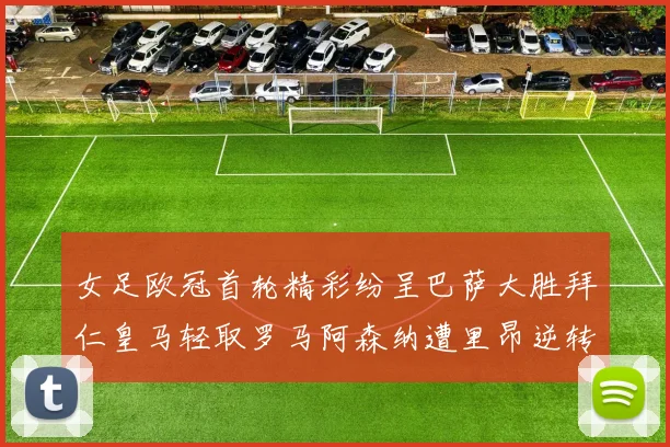 女足欧冠首轮精彩纷呈巴萨大胜拜仁皇马轻取罗马阿森纳遭里昂逆转