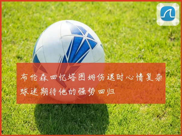 布伦森回忆塔图姆伤退时心情复杂球迷期待他的强势回归