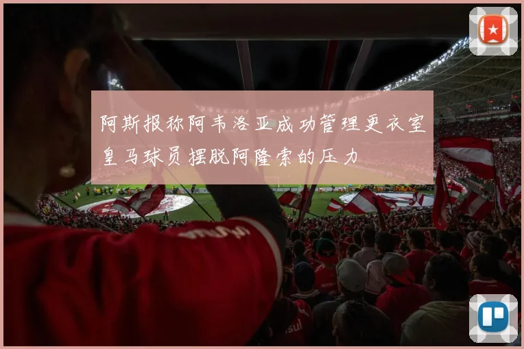 阿斯报称阿韦洛亚成功管理更衣室皇马球员摆脱阿隆索的压力