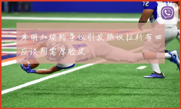 库明加续约争议引发热议拉科布回应谈判需厚脸皮