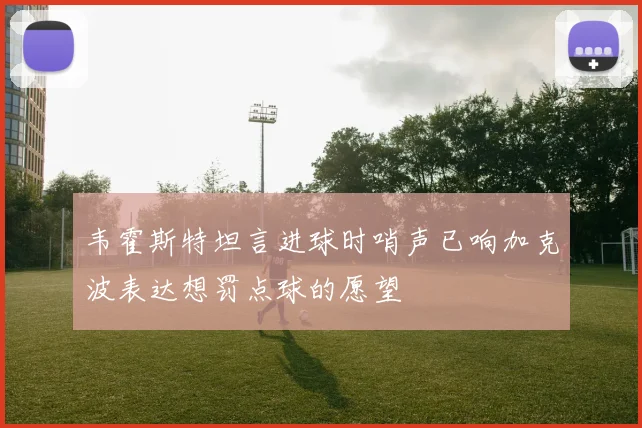 韦霍斯特坦言进球时哨声已响加克波表达想罚点球的愿望