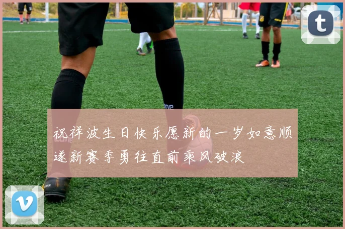 祝祥波生日快乐愿新的一岁如意顺遂新赛季勇往直前乘风破浪