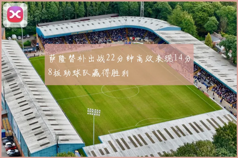 萨隆替补出战22分钟高效表现14分8板助球队赢得胜利