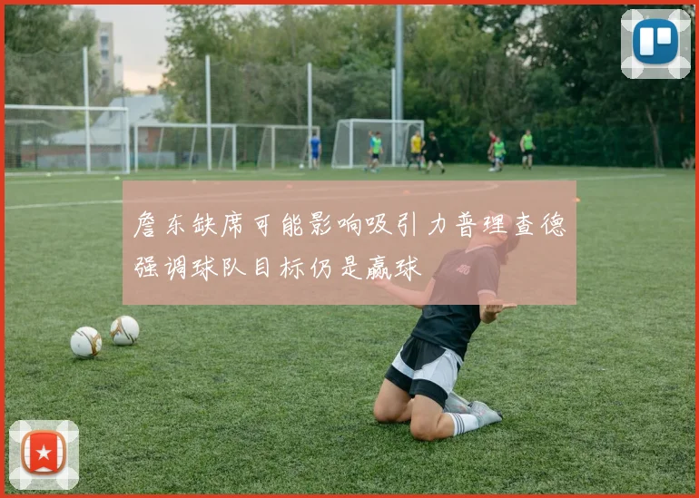 詹东缺席可能影响吸引力普理查德强调球队目标仍是赢球