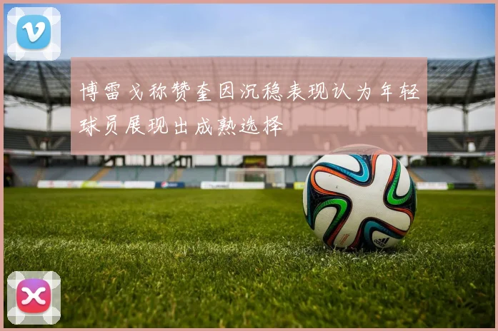 博雷戈称赞奎因沉稳表现认为年轻球员展现出成熟选择