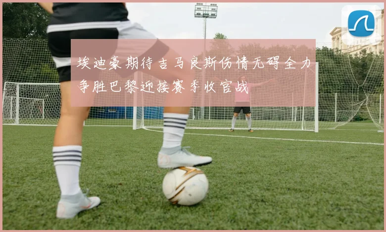 埃迪豪期待吉马良斯伤情无碍全力争胜巴黎迎接赛季收官战