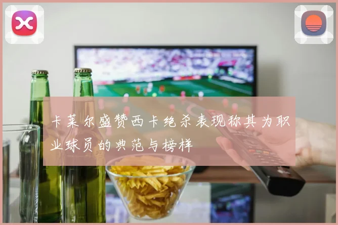 卡莱尔盛赞西卡绝杀表现称其为职业球员的典范与榜样