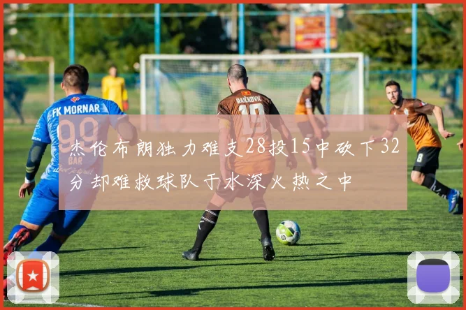 杰伦布朗独力难支28投15中砍下32分却难救球队于水深火热之中