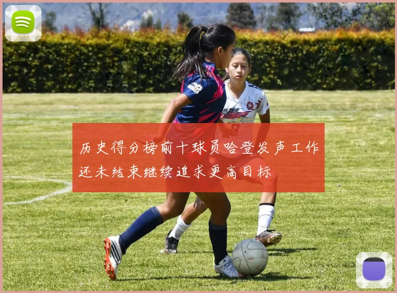 历史得分榜前十球员哈登发声工作还未结束继续追求更高目标