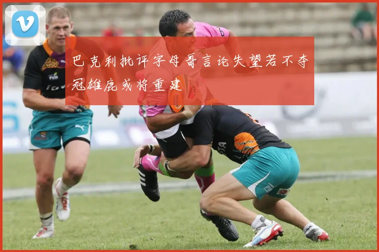 巴克利批评字母哥言论失望若不夺冠雄鹿或将重建