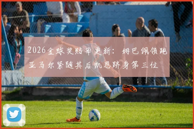2026金球奖赔率更新：姆巴佩领跑亚马尔紧随其后凯恩跻身第三位