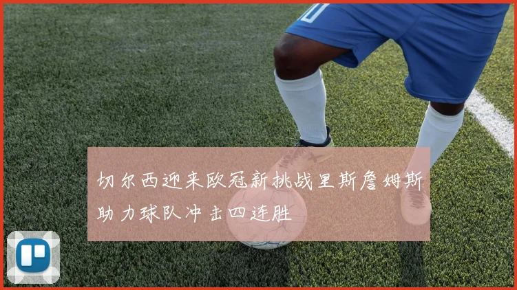 切尔西迎来欧冠新挑战里斯詹姆斯助力球队冲击四连胜