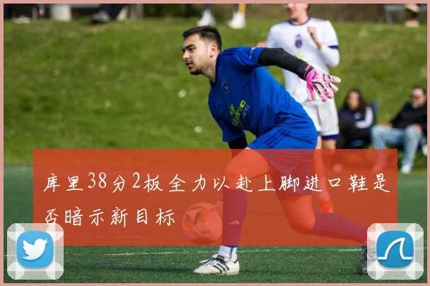 库里38分2板全力以赴上脚进口鞋是否暗示新目标