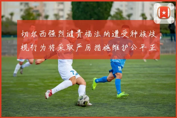 切尔西强烈谴责福法纳遭受种族歧视行为将采取严厉措施维护公平正义