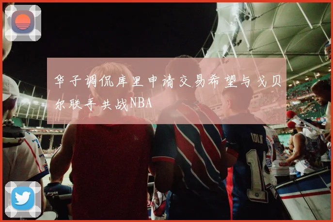 华子调侃库里申请交易希望与戈贝尔联手共战NBA