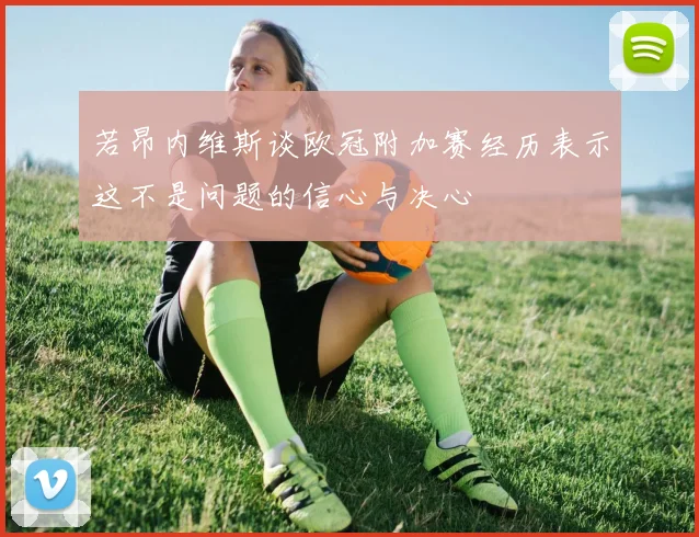 若昂内维斯谈欧冠附加赛经历表示这不是问题的信心与决心