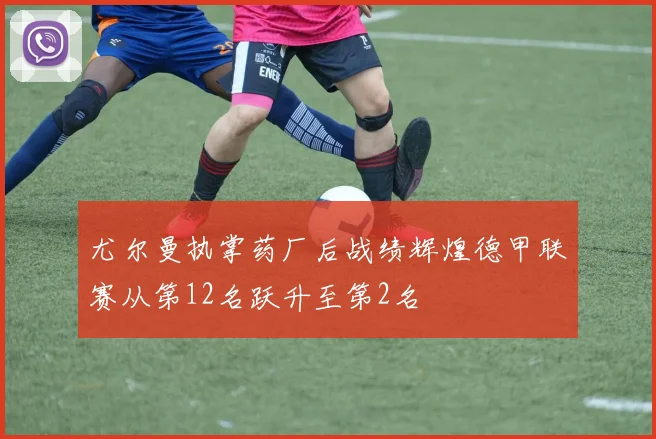 尤尔曼执掌药厂后战绩辉煌德甲联赛从第12名跃升至第2名
