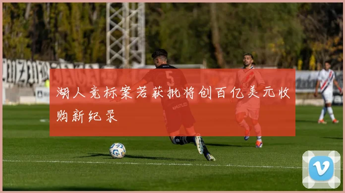 湖人竞标案若获批将创百亿美元收购新纪录