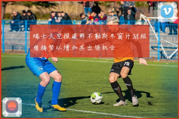瑞士天空报道那不勒斯冬窗计划租借梅努以增加其出场机会