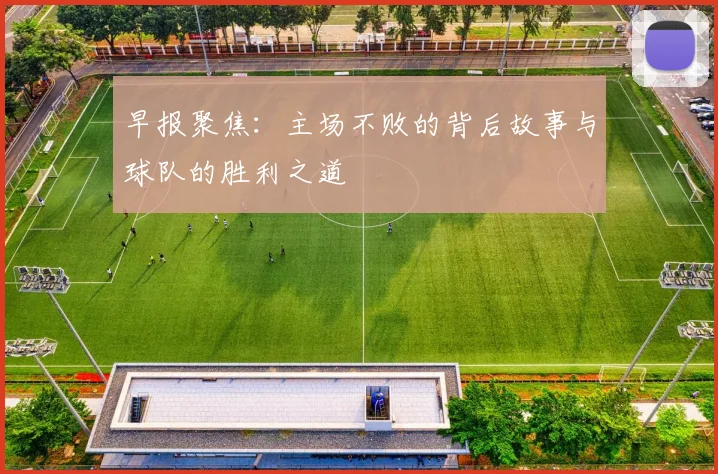 早报聚焦：主场不败的背后故事与球队的胜利之道