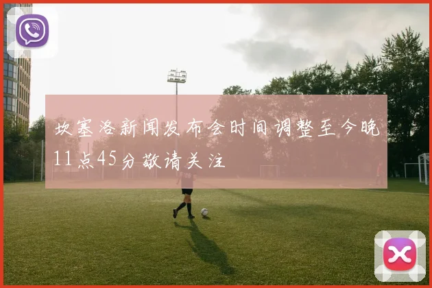 坎塞洛新闻发布会时间调整至今晚11点45分敬请关注