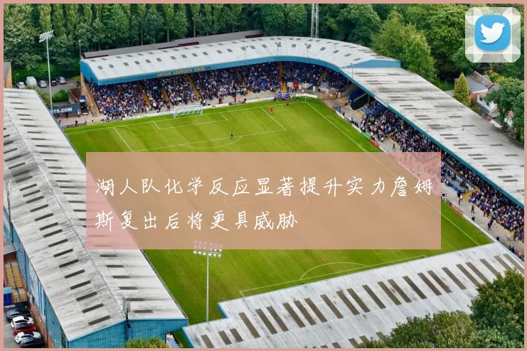 湖人队化学反应显著提升实力詹姆斯复出后将更具威胁