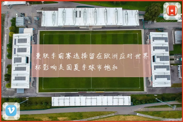 曼联季前赛选择留在欧洲应对世界杯影响美国夏季球市饱和