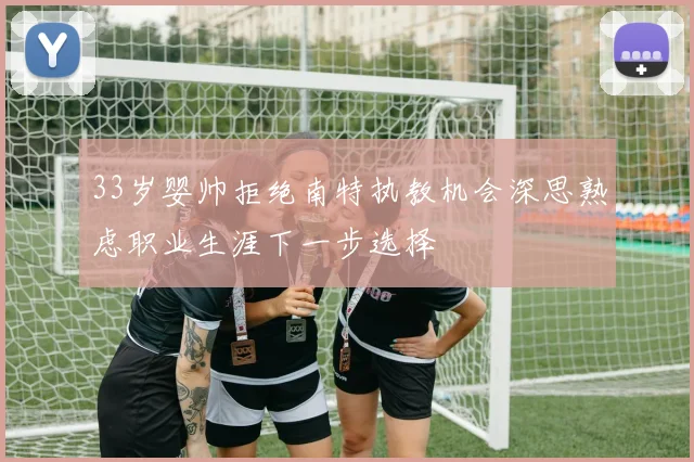 33岁婴帅拒绝南特执教机会深思熟虑职业生涯下一步选择