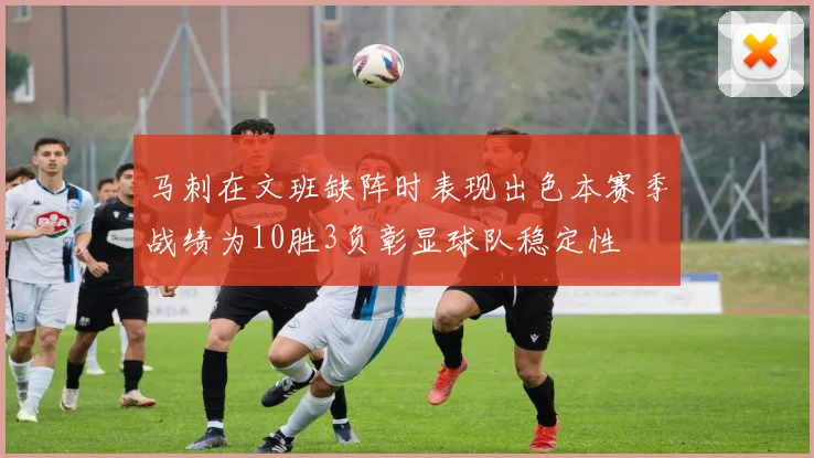 马刺在文班缺阵时表现出色本赛季战绩为10胜3负彰显球队稳定性