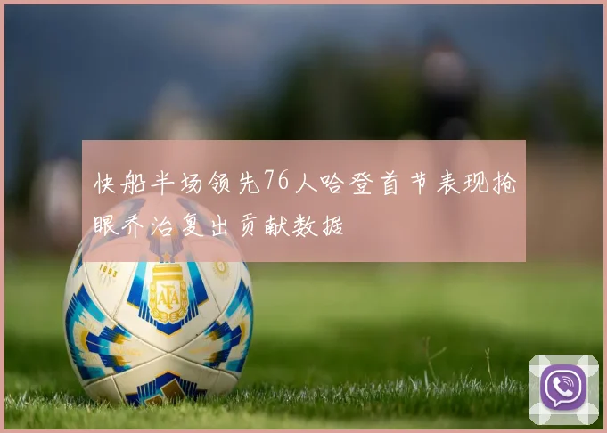 快船半场领先76人哈登首节表现抢眼乔治复出贡献数据