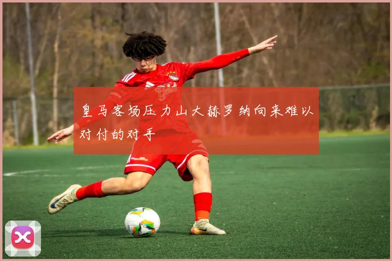 皇马客场压力山大赫罗纳向来难以对付的对手